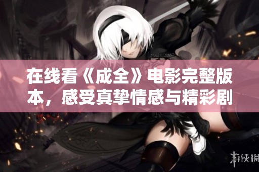 在线看《成全》电影完整版本，感受真挚情感与精彩剧情