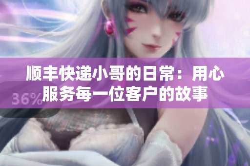 顺丰快递小哥的日常：用心服务每一位客户的故事