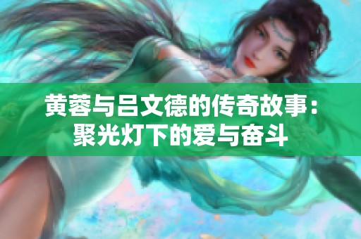 黄蓉与吕文德的传奇故事：聚光灯下的爱与奋斗