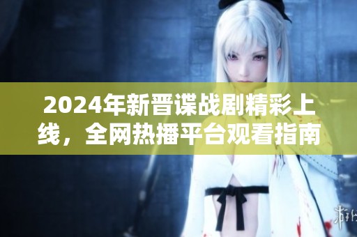 2024年新晋谍战剧精彩上线，全网热播平台观看指南