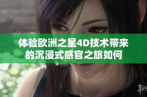 体验欧洲之星4D技术带来的沉浸式感官之旅如何