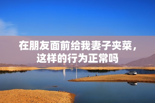 在朋友面前给我妻子夹菜，这样的行为正常吗
