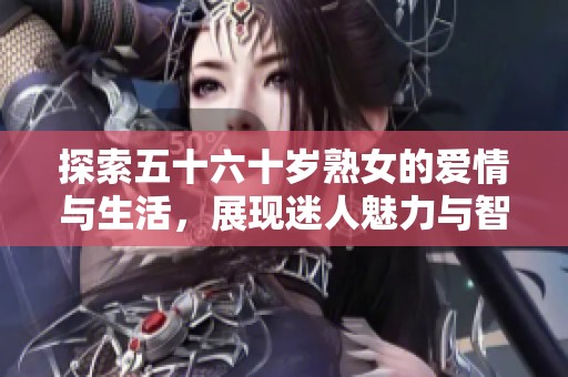 探索五十六十岁熟女的爱情与生活，展现迷人魅力与智慧