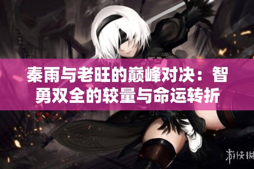 秦雨与老旺的巅峰对决：智勇双全的较量与命运转折