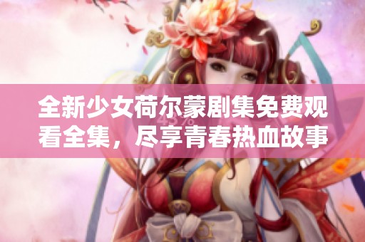 全新少女荷尔蒙剧集免费观看全集，尽享青春热血故事