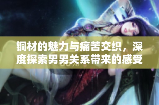 铜材的魅力与痛苦交织，深度探索男男关系带来的感受
