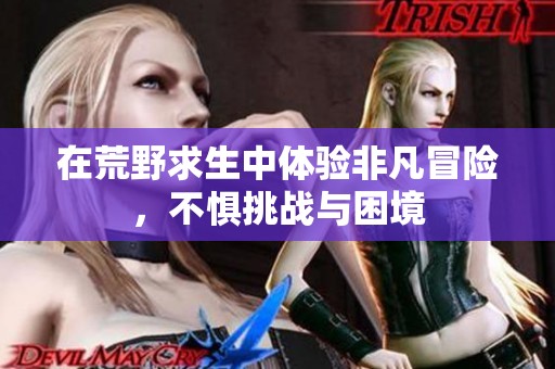 在荒野求生中体验非凡冒险，不惧挑战与困境