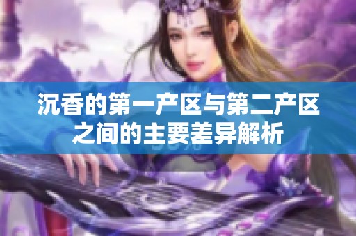沉香的第一产区与第二产区之间的主要差异解析
