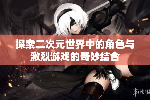 探索二次元世界中的角色与激烈游戏的奇妙结合
