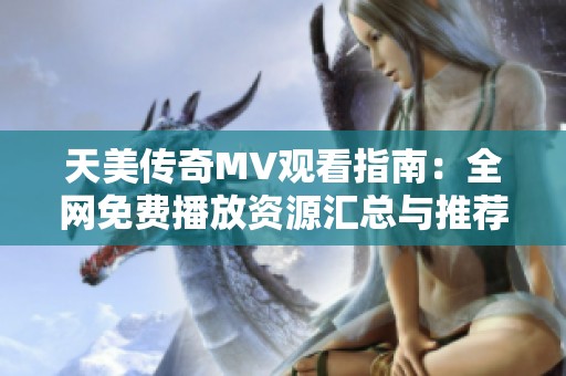 天美传奇MV观看指南：全网免费播放资源汇总与推荐