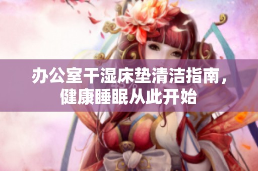 办公室干湿床垫清洁指南，健康睡眠从此开始