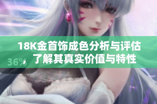 18K金首饰成色分析与评估，了解其真实价值与特性