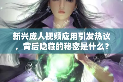 新兴成人视频应用引发热议，背后隐藏的秘密是什么？