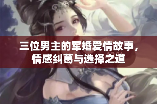 三位男主的军婚爱情故事，情感纠葛与选择之道