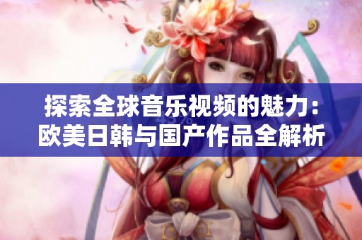 探索全球音乐视频的魅力：欧美日韩与国产作品全解析