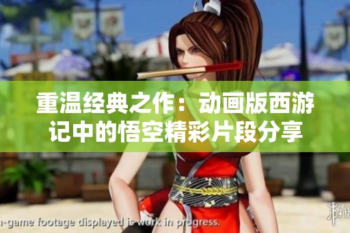 重温经典之作：动画版西游记中的悟空精彩片段分享
