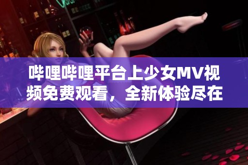 哔哩哔哩平台上少女MV视频免费观看，全新体验尽在其中