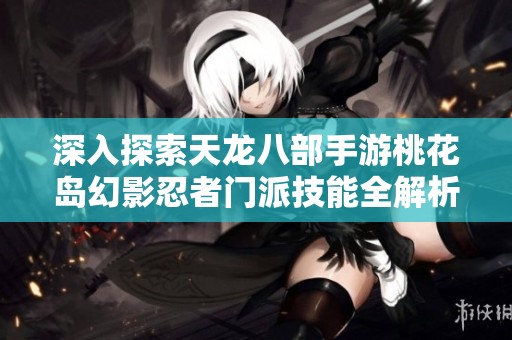 深入探索天龙八部手游桃花岛幻影忍者门派技能全解析与下载指南