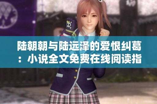 陆朝朝与陆远泽的爱恨纠葛：小说全文免费在线阅读指南