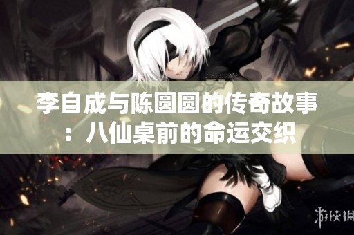 李自成与陈圆圆的传奇故事：八仙桌前的命运交织