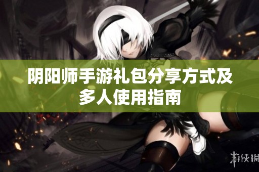 阴阳师手游礼包分享方式及多人使用指南