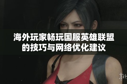 海外玩家畅玩国服英雄联盟的技巧与网络优化建议