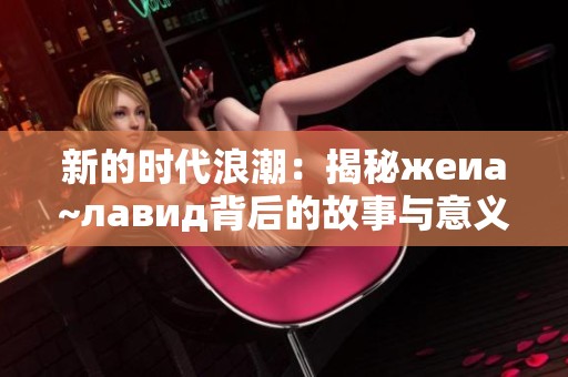 新的时代浪潮：揭秘жeиa~лавид背后的故事与意义