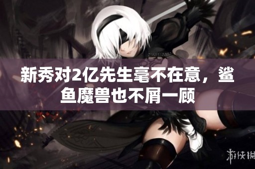 新秀对2亿先生毫不在意，鲨鱼魔兽也不屑一顾