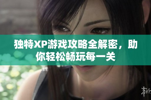 独特XP游戏攻略全解密，助你轻松畅玩每一关