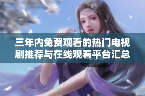 三年内免费观看的热门电视剧推荐与在线观看平台汇总