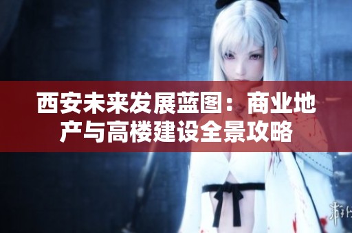 西安未来发展蓝图：商业地产与高楼建设全景攻略