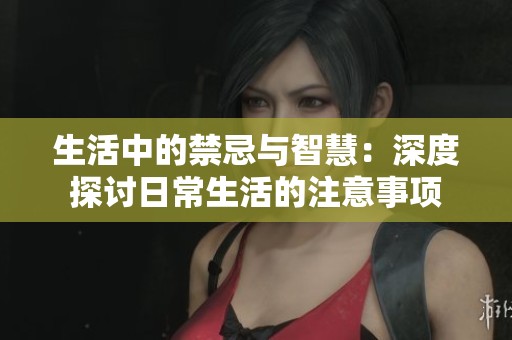 生活中的禁忌与智慧：深度探讨日常生活的注意事项