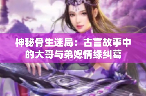 神秘骨生迷局：古言故事中的大哥与弟媳情缘纠葛