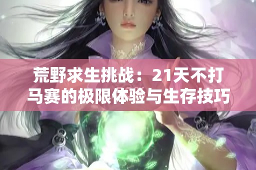 荒野求生挑战：21天不打马赛的极限体验与生存技巧