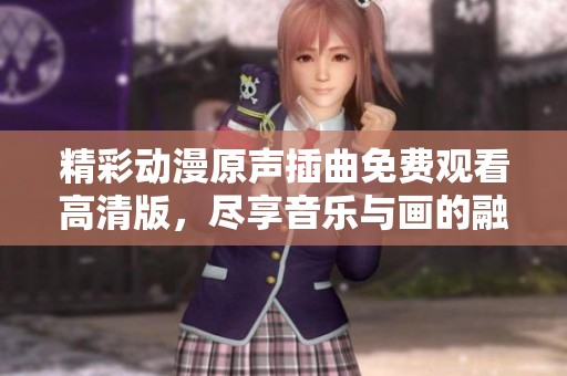 精彩动漫原声插曲免费观看高清版，尽享音乐与画的融合体验