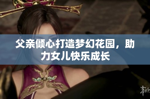 父亲倾心打造梦幻花园，助力女儿快乐成长