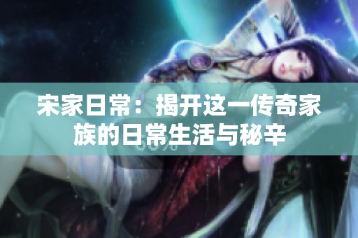 宋家日常：揭开这一传奇家族的日常生活与秘辛