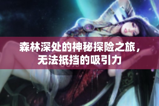 森林深处的神秘探险之旅，无法抵挡的吸引力