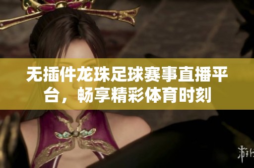 无插件龙珠足球赛事直播平台，畅享精彩体育时刻