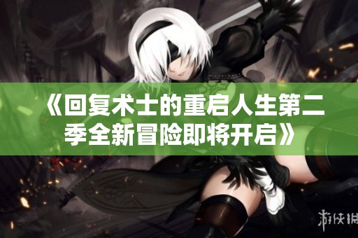 《回复术士的重启人生第二季全新冒险即将开启》