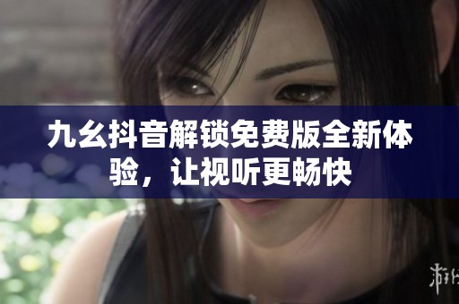 九幺抖音解锁免费版全新体验，让视听更畅快
