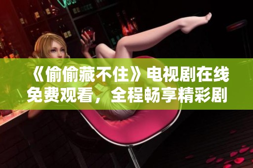 《偷偷藏不住》电视剧在线免费观看，全程畅享精彩剧情