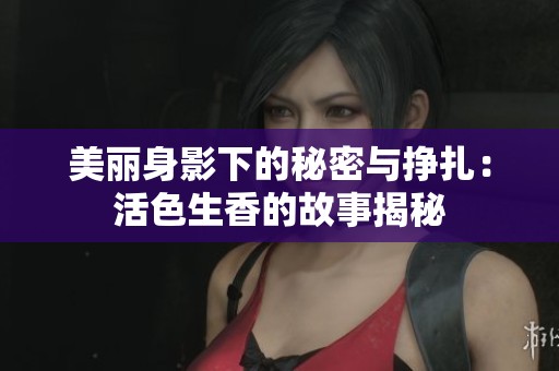 美丽身影下的秘密与挣扎：活色生香的故事揭秘