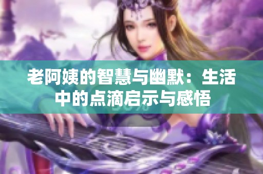 老阿姨的智慧与幽默：生活中的点滴启示与感悟
