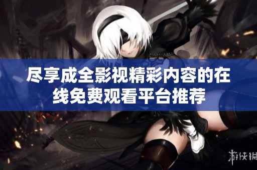 尽享成全影视精彩内容的在线免费观看平台推荐