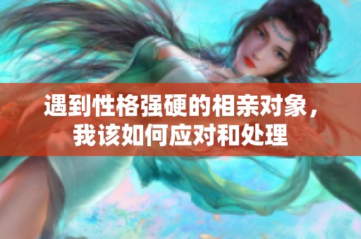 遇到性格强硬的相亲对象，我该如何应对和处理