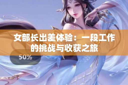 女部长出差体验：一段工作的挑战与收获之旅