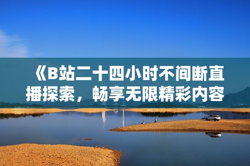 《B站二十四小时不间断直播探索，畅享无限精彩内容》