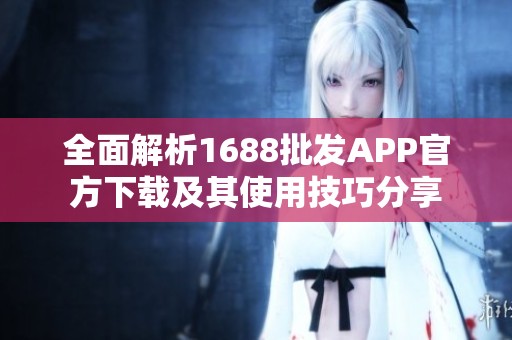 全面解析1688批发APP官方下载及其使用技巧分享