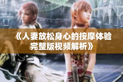《人妻放松身心的按摩体验完整版视频解析》